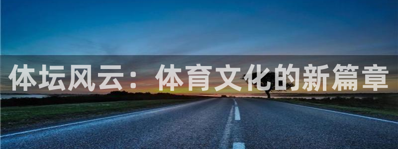 3377体育官方正版app代理：体坛风云：体育文化的新篇章