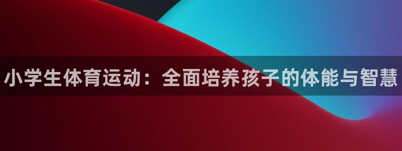 3377体育官方正版app集团官网首页网址：小学生体育运动：