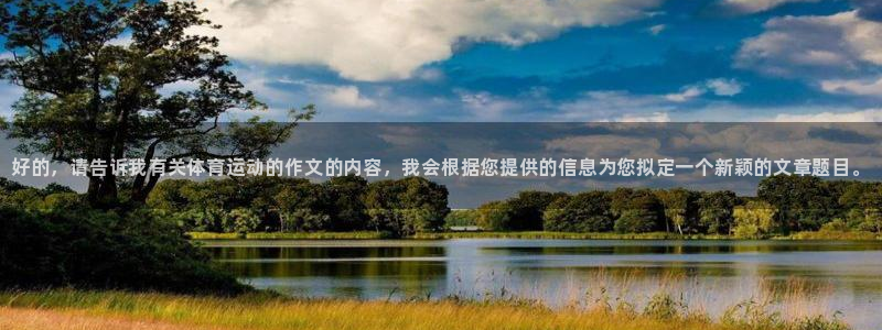 3377体育官网下载注册：好的，请告诉我有关体育运动的作文的