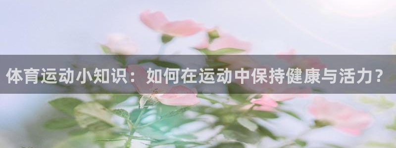 3377体育官网下载招商电话地址：体育运动小知识：如何在运动