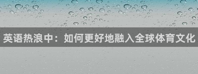3377体育官方正版app开户：英语热浪中：如何更好地融入全