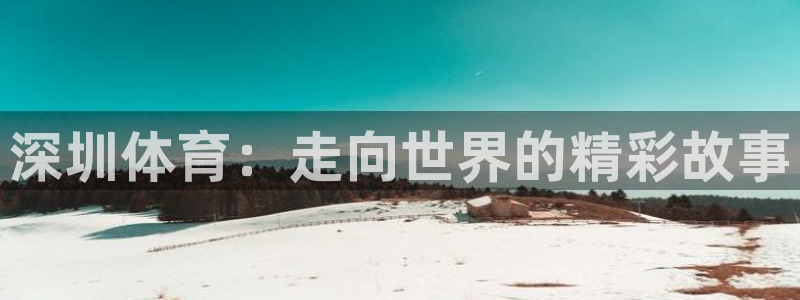 注册3377体育官方正版app：深圳体育：走向世界的精彩故事