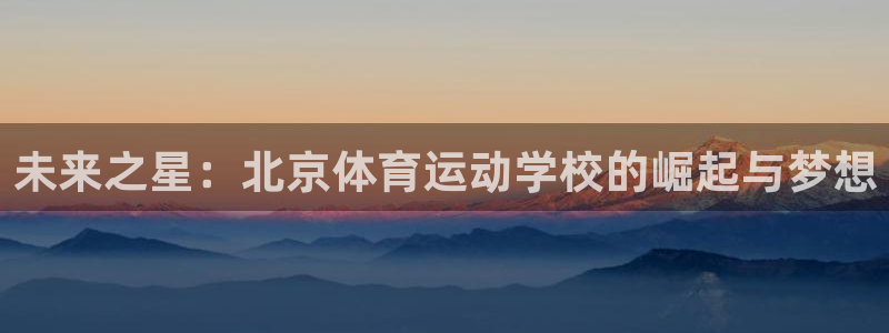  3377体育提款失败的原因分析：未来之星：北京体育运动学校的