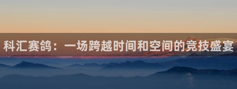 火凤直播体育app下载安装：科汇赛鸽：一场跨越时间和空间的竞技盛宴